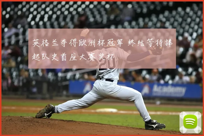英格兰夺得欧洲杯冠军 终结等待捧起队史首座大赛奖杯