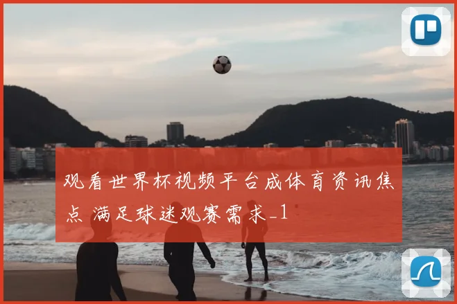 观看世界杯视频平台成体育资讯焦点 满足球迷观赛需求_1