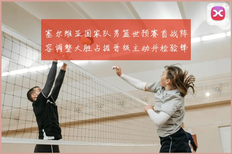 塞尔维亚国家队男篮世预赛首战阵容调整大胜占据晋级主动并检验锋线深度