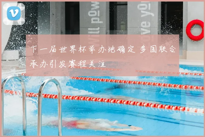 下一届世界杯举办地确定 多国联合承办引发赛程关注
