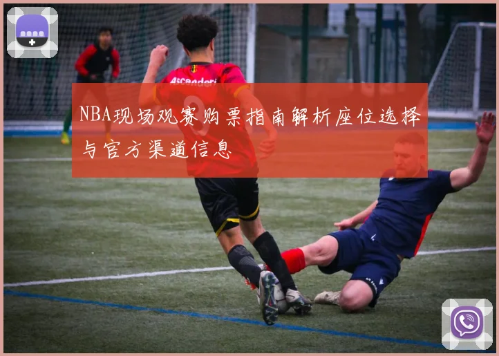 NBA现场观赛购票指南解析座位选择与官方渠道信息