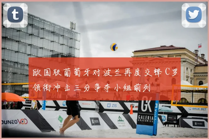 欧国联葡萄牙对波兰再度交锋 C罗领衔冲击三分争夺小组前列