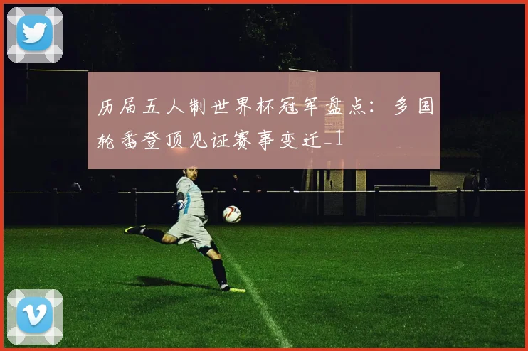 历届五人制世界杯冠军盘点：多国轮番登顶见证赛事变迁_1