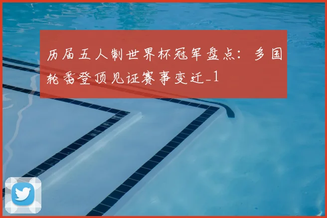 历届五人制世界杯冠军盘点:多国轮番登顶见证赛事变迁_1