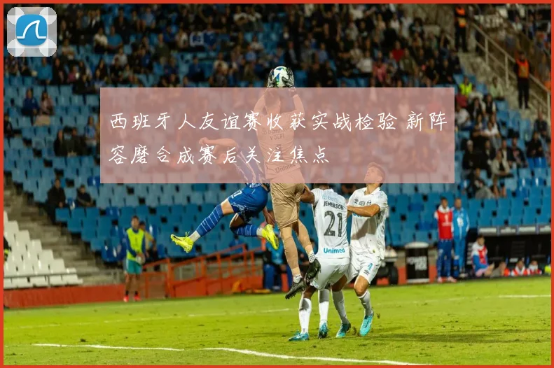 西班牙人友谊赛收获实战检验 新阵容磨合成赛后关注焦点