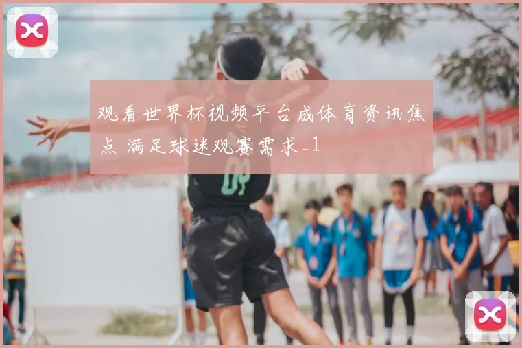 观看世界杯视频平台成体育资讯焦点 满足球迷观赛需求_1