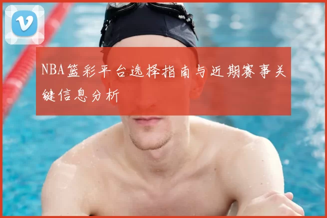 NBA篮彩平台选择指南与近期赛事关键信息分析