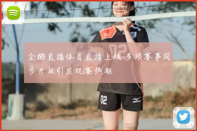 企鹅直播体育直播上线 多项赛事同步开放引发观赛热潮