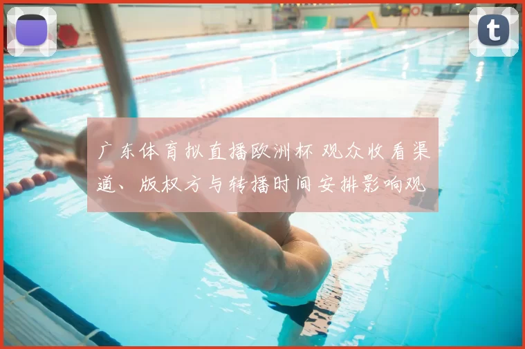 广东体育拟直播欧洲杯 观众收看渠道、版权方与转播时间安排影响观赛