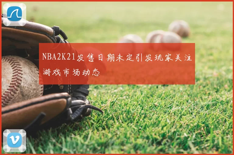 NBA2K21发售日期未定引发玩家关注游戏市场动态