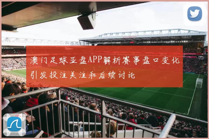 澳门足球亚盘APP解析赛事盘口变化引发投注关注和后续讨论
