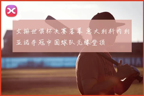 女排世俱杯决赛落幕 意大利科内利亚诺夺冠中国球队无缘登顶