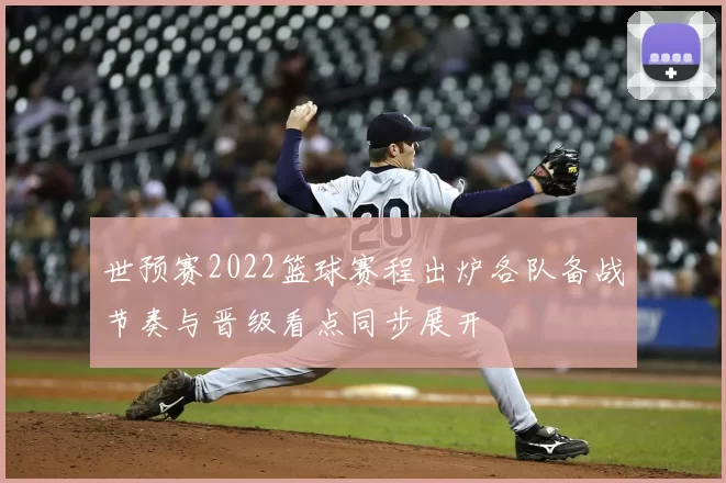 世预赛2022篮球赛程出炉各队备战节奏与晋级看点同步展开