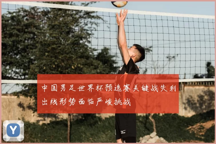 中国男足世界杯预选赛关键战失利出线形势面临严峻挑战