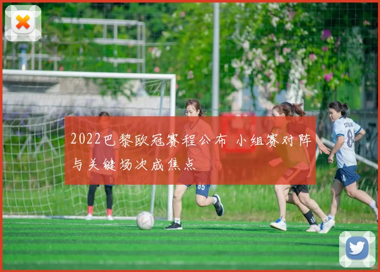 2022巴黎欧冠赛程公布 小组赛对阵与关键场次成焦点