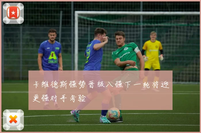 卡维德斯强势晋级八强下一轮将迎更强对手考验