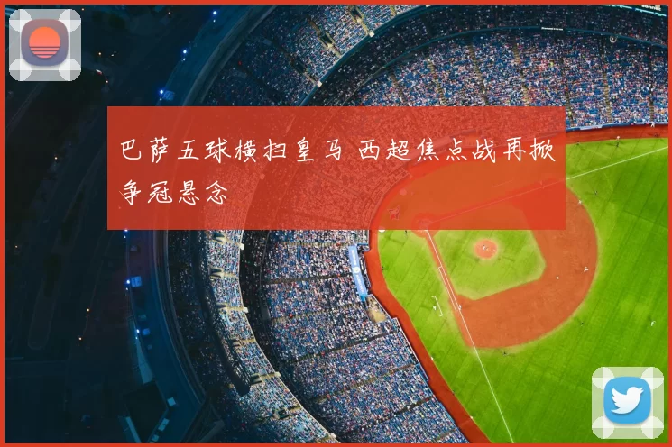 巴萨五球横扫皇马 西超焦点战再掀争冠悬念