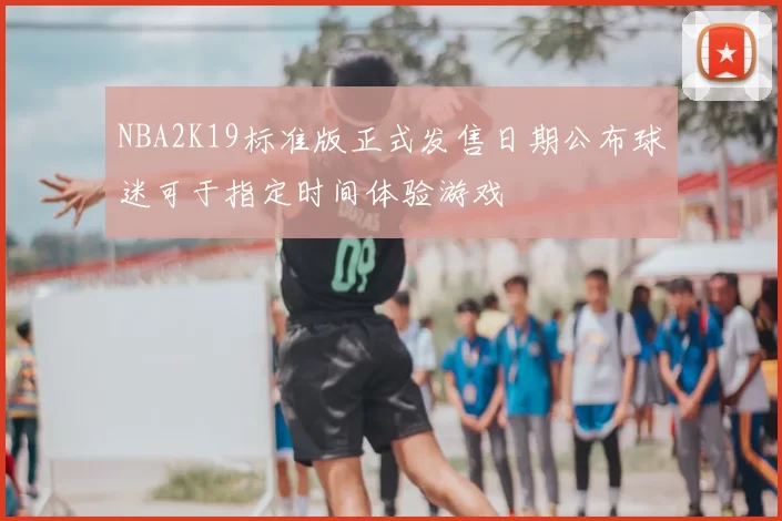 NBA2K19标准版正式发售日期公布球迷可于指定时间体验游戏