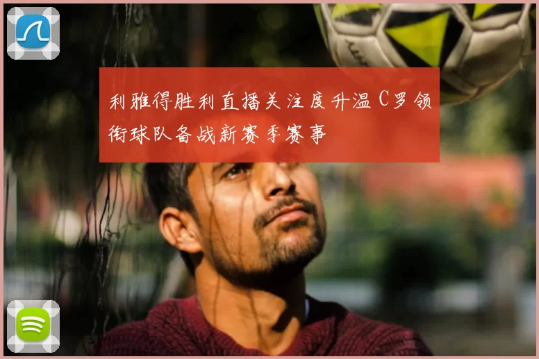 利雅得胜利直播关注度升温 C罗领衔球队备战新赛季赛事