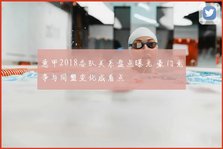 意甲2018各队关系盘点曝光 豪门竞争与同盟变化成看点