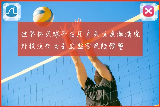 世界杯买球平台用户关注度激增境外投注行为引发监管风险预警