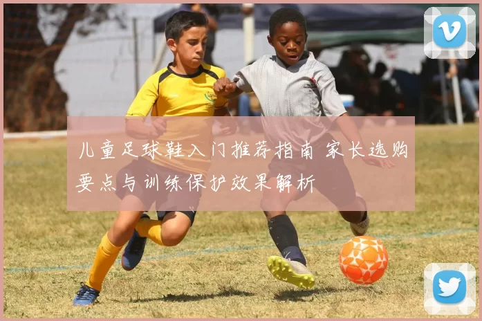 儿童足球鞋入门推荐指南 家长选购要点与训练保护效果解析