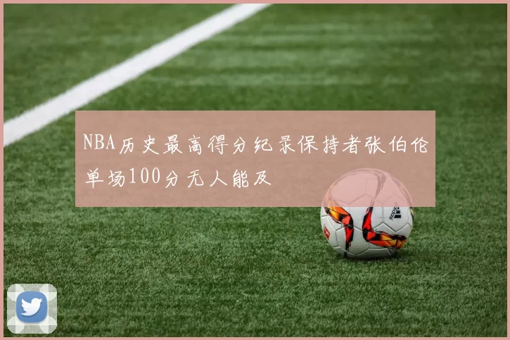 NBA历史最高得分纪录保持者张伯伦单场100分无人能及