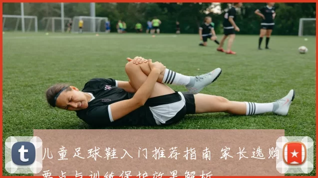 儿童足球鞋入门推荐指南 家长选购要点与训练保护效果解析