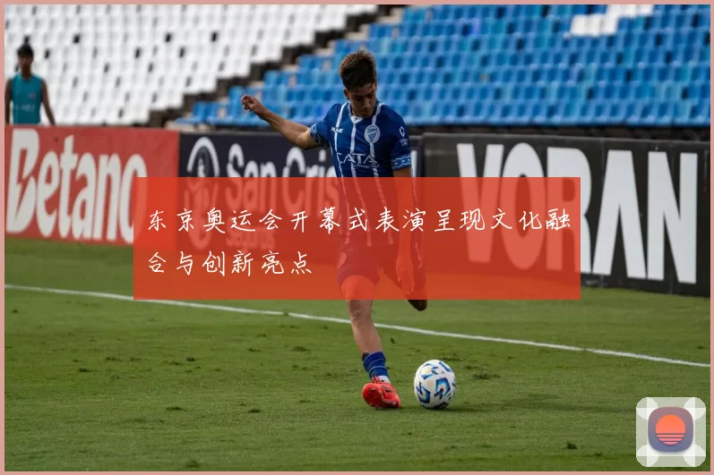 东京奥运会开幕式表演呈现文化融合与创新亮点