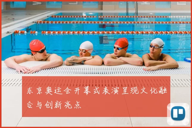东京奥运会开幕式表演呈现文化融合与创新亮点