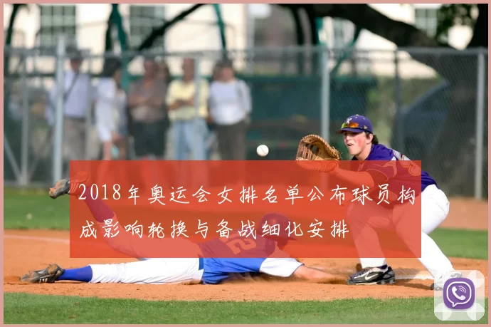 2018年奥运会女排名单公布球员构成影响轮换与备战细化安排
