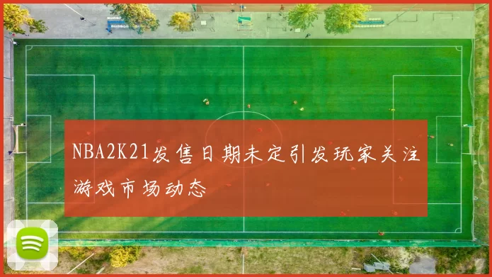 NBA2K21发售日期未定引发玩家关注游戏市场动态