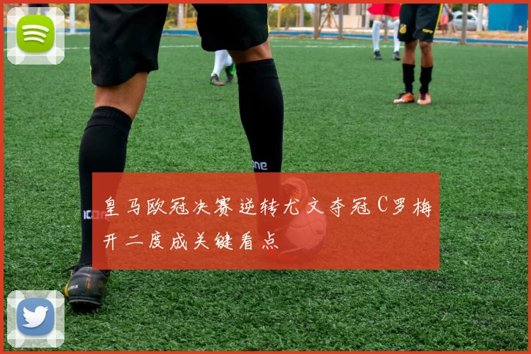 皇马欧冠决赛逆转尤文夺冠 C罗梅开二度成关键看点