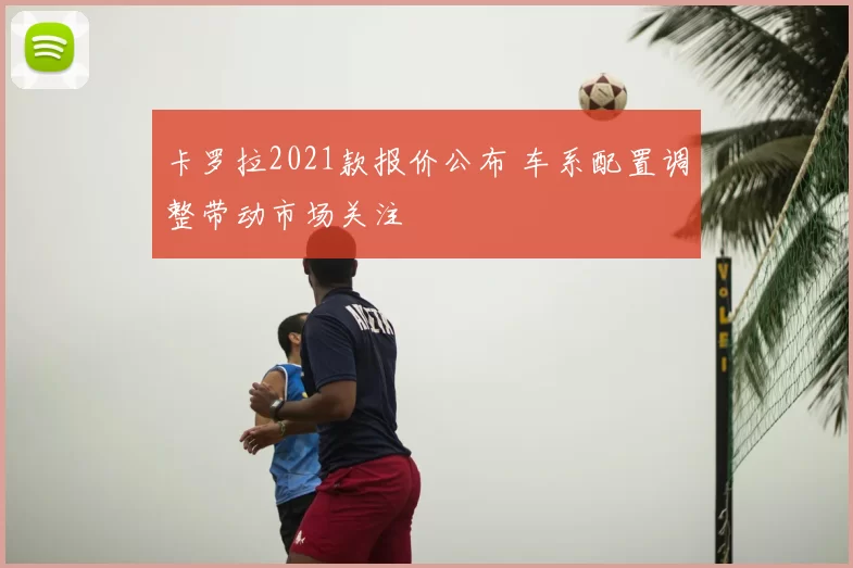卡罗拉2021款报价公布 车系配置调整带动市场关注