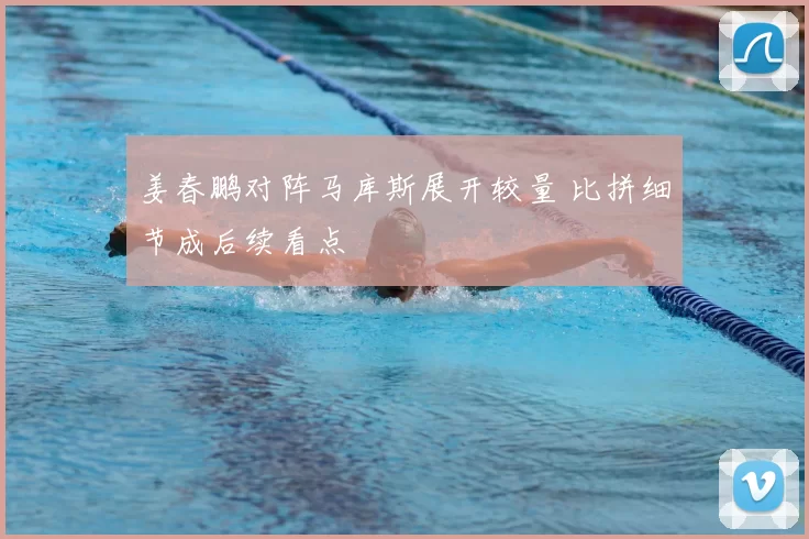 姜春鹏对阵马库斯展开较量 比拼细节成后续看点