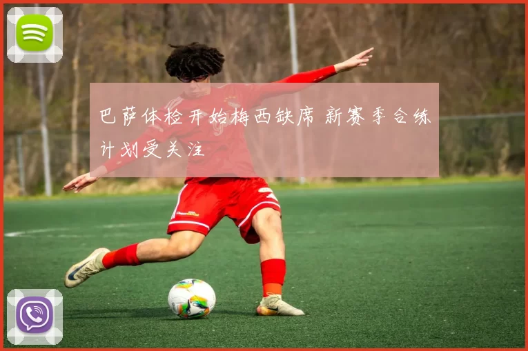 巴萨体检开始梅西缺席 新赛季合练计划受关注