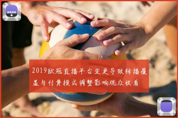 2019欧冠直播平台变更导致转播覆盖与付费模式调整影响观众收看