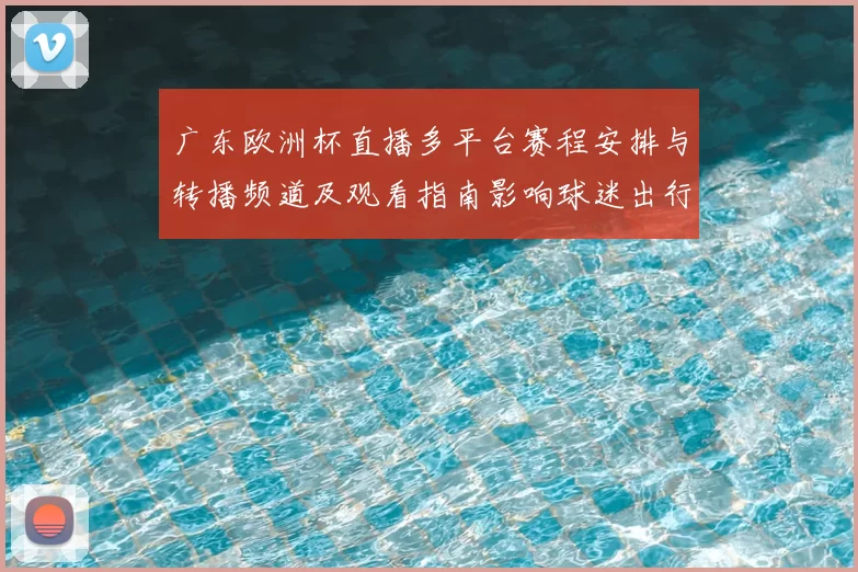 广东欧洲杯直播多平台赛程安排与转播频道及观看指南影响球迷出行