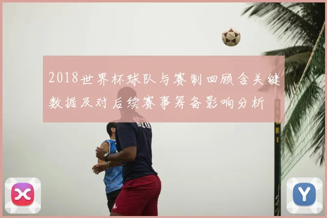 2018世界杯球队与赛制回顾含关键数据及对后续赛事筹备影响分析