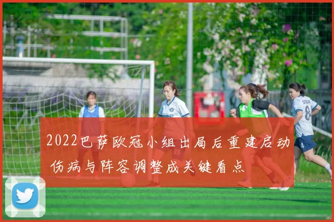 2022巴萨欧冠小组出局后重建启动 伤病与阵容调整成关键看点