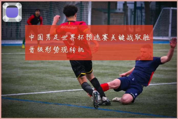 中国男足世界杯预选赛关键战取胜晋级形势现转机