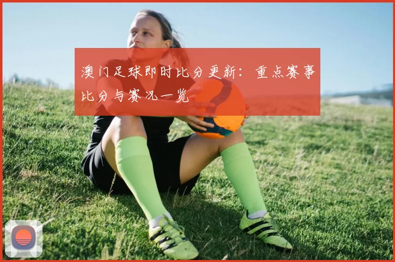 澳门足球即时比分更新：重点赛事比分与赛况一览
