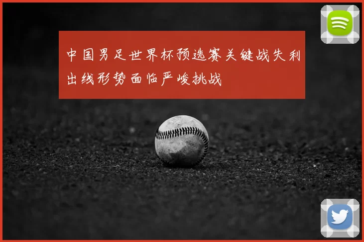 中国男足世界杯预选赛关键战失利出线形势面临严峻挑战