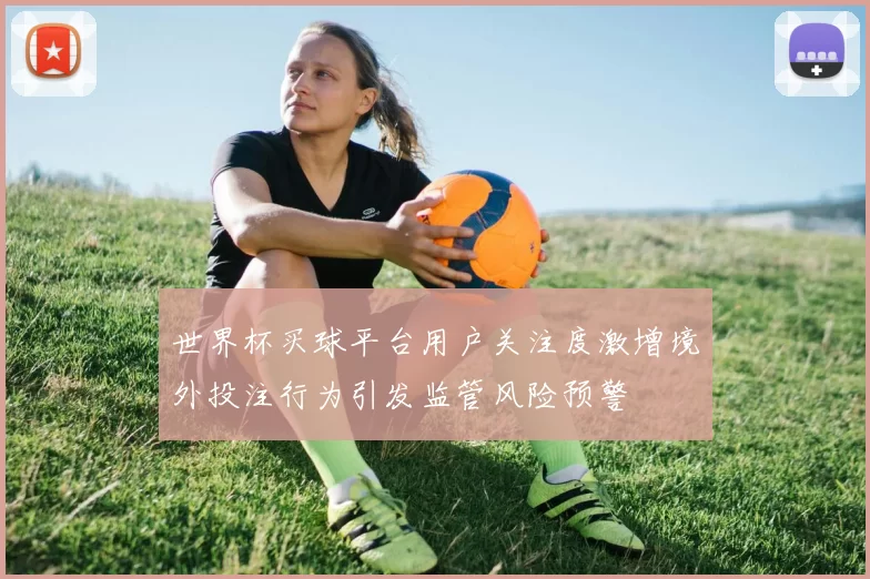 世界杯买球平台用户关注度激增境外投注行为引发监管风险预警