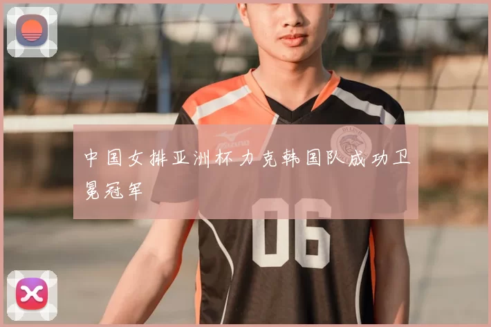 中国女排亚洲杯力克韩国队成功卫冕冠军
