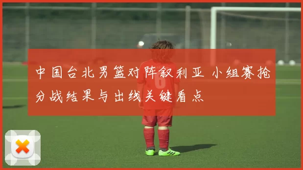 中国台北男篮对阵叙利亚 小组赛抢分战结果与出线关键看点