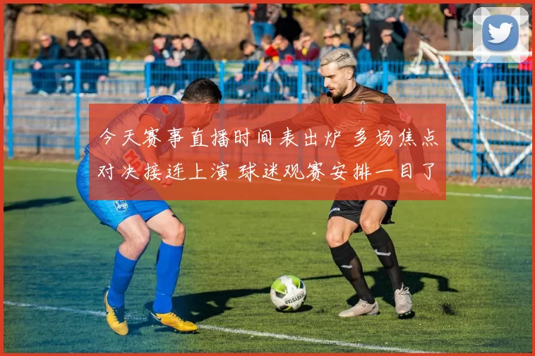 今天赛事直播时间表出炉 多场焦点对决接连上演 球迷观赛安排一目了然