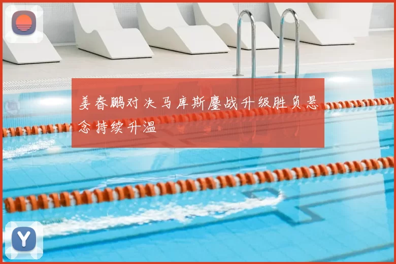 姜春鹏对决马库斯鏖战升级胜负悬念持续升温