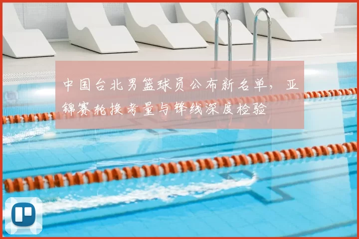 中国台北男篮球员公布新名单,亚锦赛轮换考量与锋线深度检验