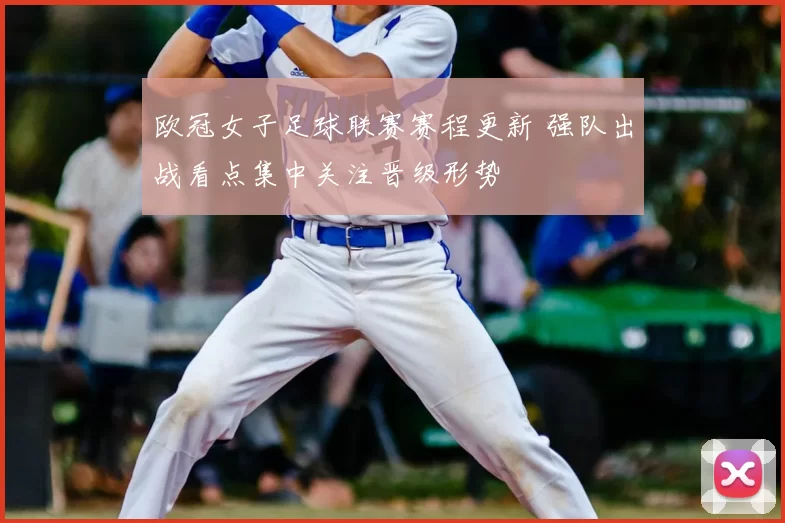 欧冠女子足球联赛赛程更新 强队出战看点集中关注晋级形势